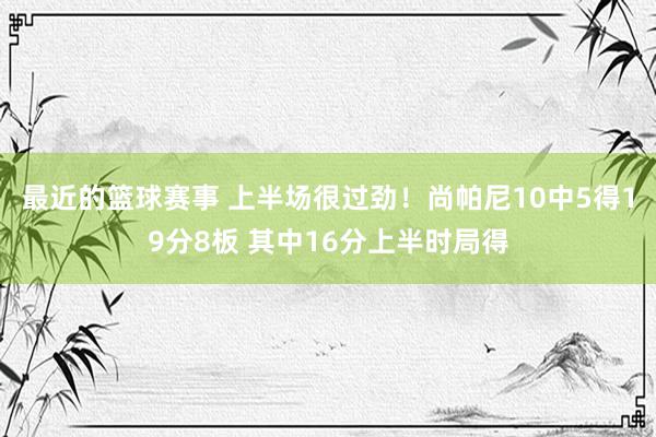 最近的篮球赛事 上半场很过劲！尚帕尼10中5得19分8板 其中16分上半时局得