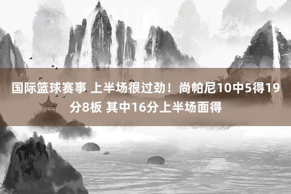 国际篮球赛事 上半场很过劲！尚帕尼10中5得19分8板 其中16分上半场面得