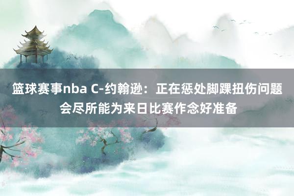 篮球赛事nba C-约翰逊：正在惩处脚踝扭伤问题 会尽所能为来日比赛作念好准备