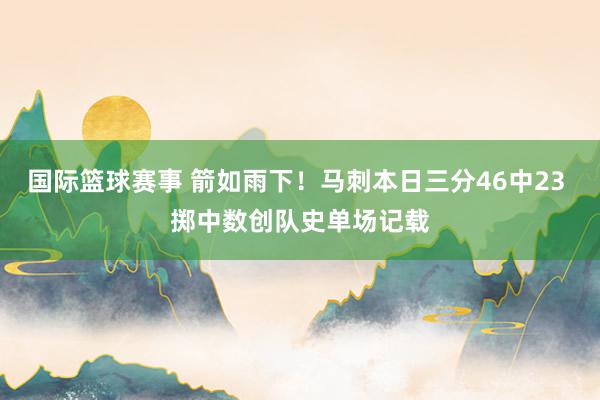 国际篮球赛事 箭如雨下！马刺本日三分46中23 掷中数创队史单场记载