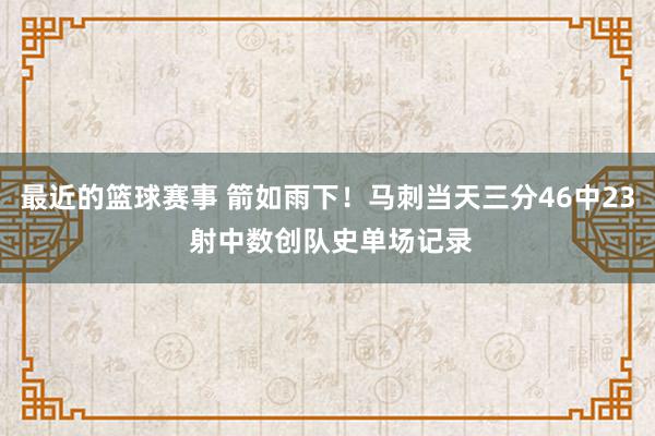 最近的篮球赛事 箭如雨下！马刺当天三分46中23 射中数创队史单场记录