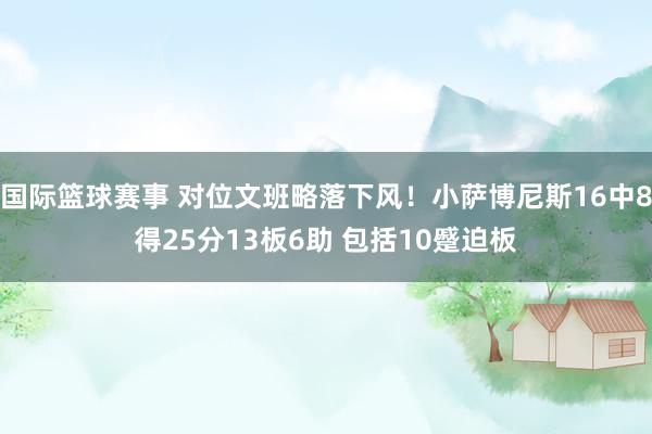 国际篮球赛事 对位文班略落下风！小萨博尼斯16中8得25分13板6助 包括10蹙迫板