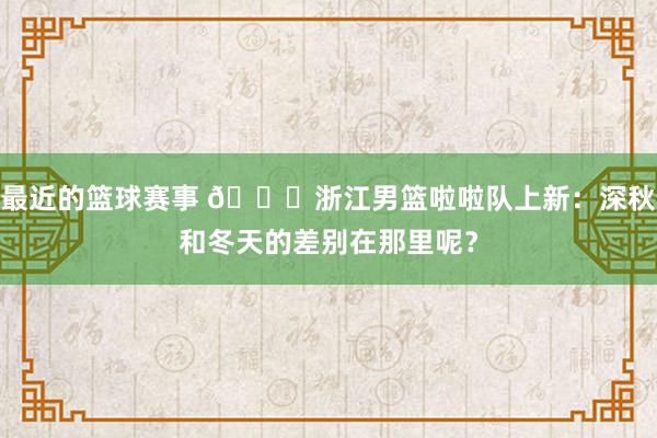 最近的篮球赛事 😍浙江男篮啦啦队上新：深秋和冬天的差别在那里呢？