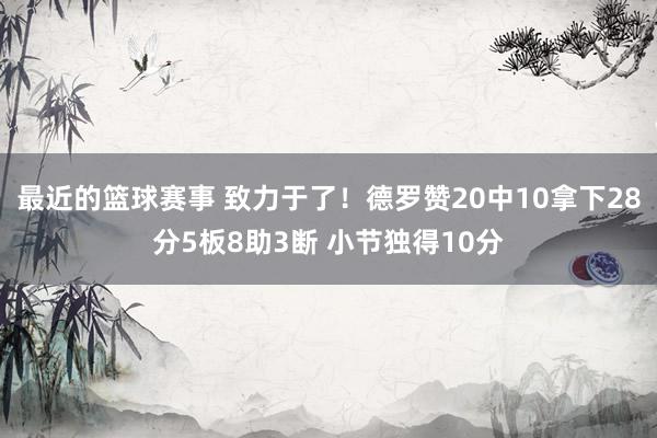 最近的篮球赛事 致力于了！德罗赞20中10拿下28分5板8助3断 小节独得10分