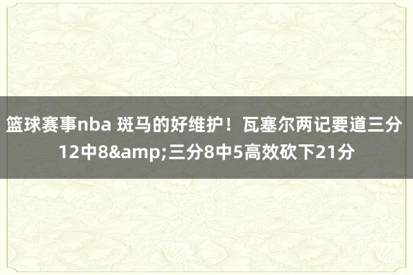 篮球赛事nba 斑马的好维护！瓦塞尔两记要道三分 12中8&三分8中5高效砍下21分