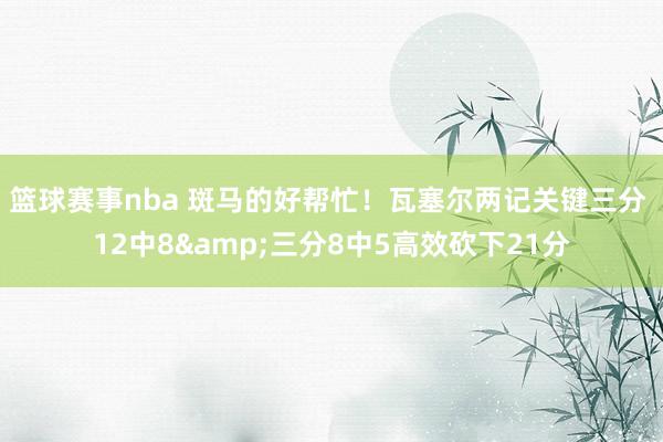 篮球赛事nba 斑马的好帮忙！瓦塞尔两记关键三分 12中8&三分8中5高效砍下21分