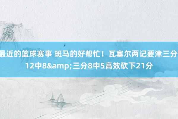 最近的篮球赛事 斑马的好帮忙！瓦塞尔两记要津三分 12中8&三分8中5高效砍下21分