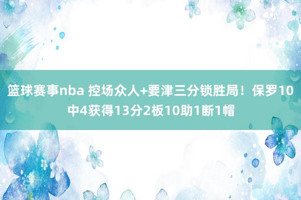 篮球赛事nba 控场众人+要津三分锁胜局！保罗10中4获得13分2板10助1断1帽