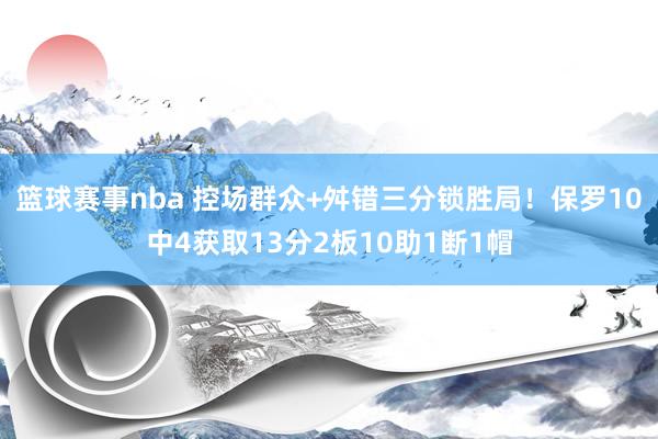 篮球赛事nba 控场群众+舛错三分锁胜局！保罗10中4获取13分2板10助1断1帽