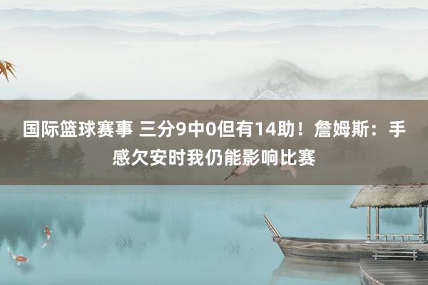 国际篮球赛事 三分9中0但有14助！詹姆斯：手感欠安时我仍能影响比赛