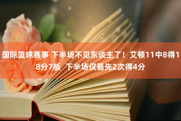 国际篮球赛事 下半场不见东谈主了！艾顿11中8得18分7板  下半场仅最先2次得4分