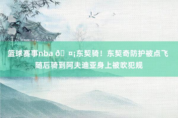 篮球赛事nba 🤡东契骑！东契奇防护被点飞 随后骑到阿夫迪亚身上被吹犯规