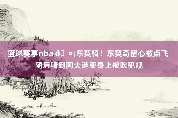 篮球赛事nba 🤡东契骑！东契奇留心被点飞 随后骑到阿夫迪亚身上被吹犯规