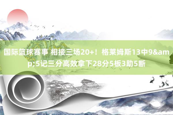 国际篮球赛事 相接三场20+！格莱姆斯13中9&5记三分高效拿下28分5板3助5断