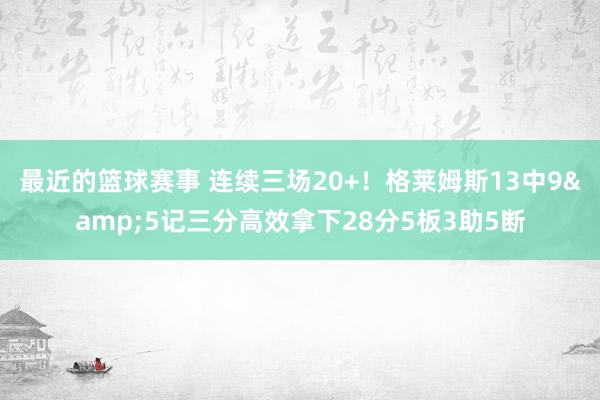 最近的篮球赛事 连续三场20+！格莱姆斯13中9&5记三分高效拿下28分5板3助5断