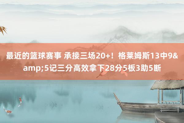 最近的篮球赛事 承接三场20+！格莱姆斯13中9&5记三分高效拿下28分5板3助5断