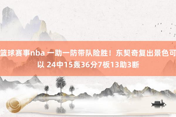 篮球赛事nba 一助一防带队险胜！东契奇复出景色可以 24中15轰36分7板13助3断