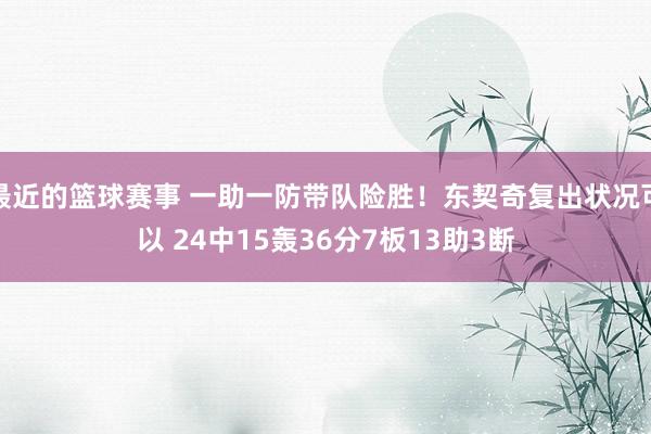 最近的篮球赛事 一助一防带队险胜！东契奇复出状况可以 24中15轰36分7板13助3断