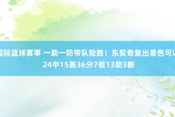 国际篮球赛事 一助一防带队险胜！东契奇复出景色可以 24中15轰36分7板13助3断