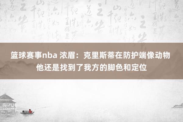 篮球赛事nba 浓眉：克里斯蒂在防护端像动物 他还是找到了我方的脚色和定位