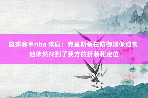 篮球赛事nba 浓眉：克里斯蒂在防御端像动物 他依然找到了我方的扮装和定位