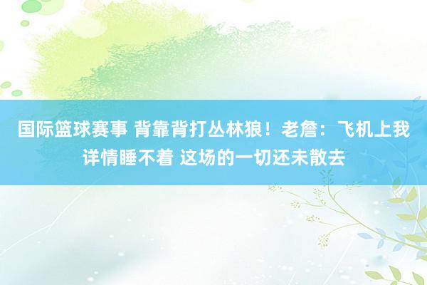 国际篮球赛事 背靠背打丛林狼！老詹：飞机上我详情睡不着 这场的一切还未散去