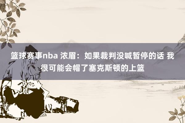 篮球赛事nba 浓眉：如果裁判没喊暂停的话 我很可能会帽了塞克斯顿的上篮