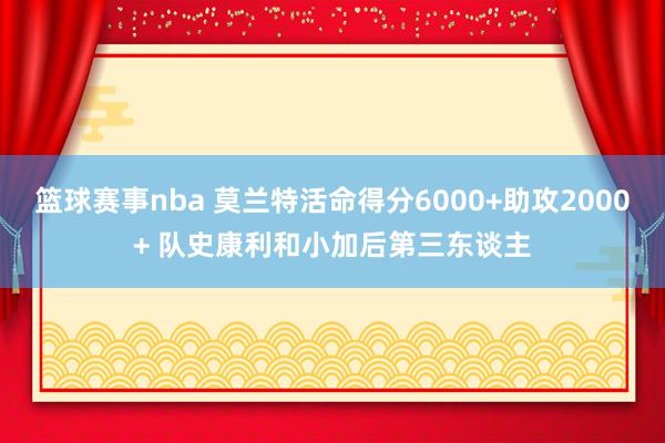 篮球赛事nba 莫兰特活命得分6000+助攻2000+ 队史康利和小加后第三东谈主