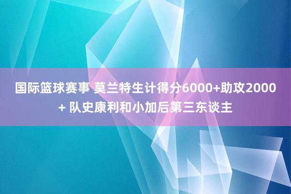 国际篮球赛事 莫兰特生计得分6000+助攻2000+ 队史康利和小加后第三东谈主