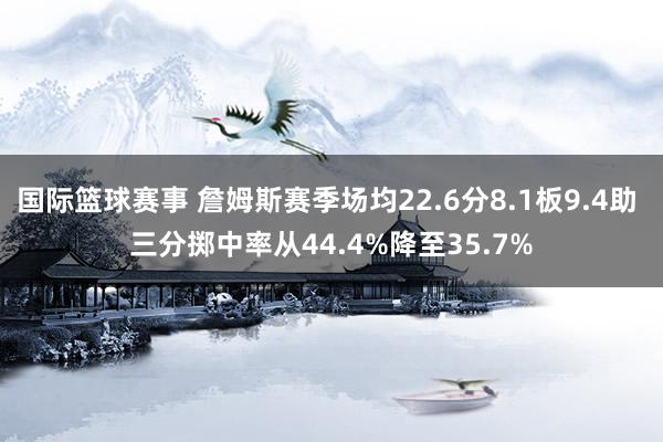 国际篮球赛事 詹姆斯赛季场均22.6分8.1板9.4助 三分掷中率从44.4%降至35.7%