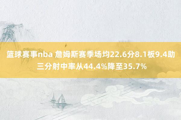 篮球赛事nba 詹姆斯赛季场均22.6分8.1板9.4助 三分射中率从44.4%降至35.7%