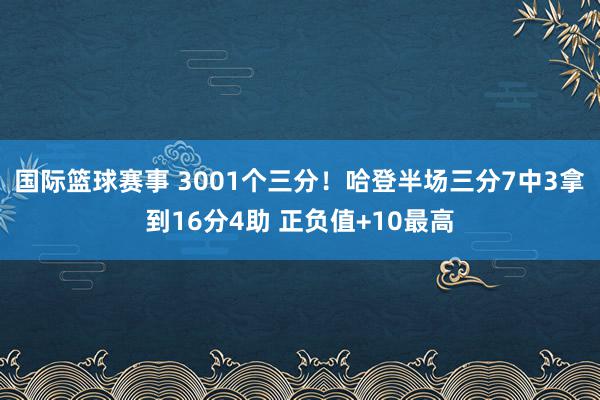 国际篮球赛事 3001个三分！哈登半场三分7中3拿到16分4助 正负值+10最高