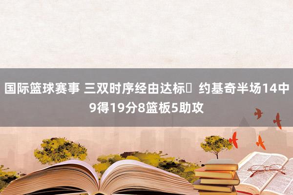 国际篮球赛事 三双时序经由达标✔约基奇半场14中9得19分8篮板5助攻