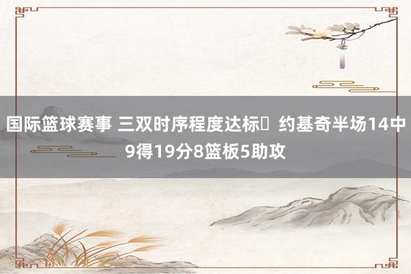 国际篮球赛事 三双时序程度达标✔约基奇半场14中9得19分8篮板5助攻