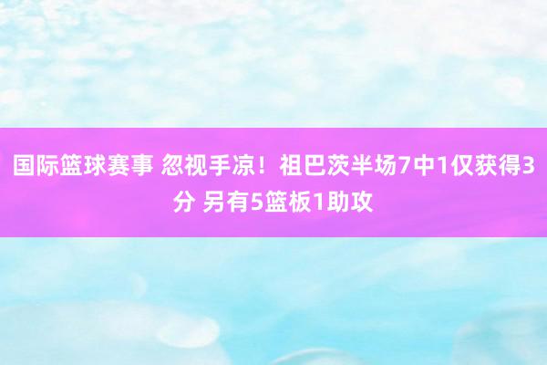 国际篮球赛事 忽视手凉！祖巴茨半场7中1仅获得3分 另有5篮板1助攻