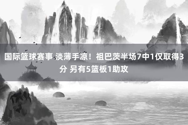 国际篮球赛事 淡薄手凉！祖巴茨半场7中1仅取得3分 另有5篮板1助攻