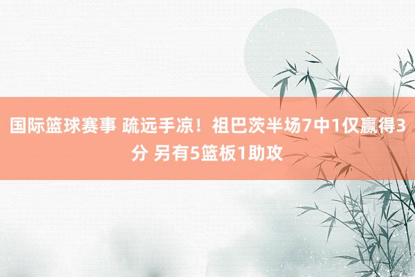 国际篮球赛事 疏远手凉！祖巴茨半场7中1仅赢得3分 另有5篮板1助攻