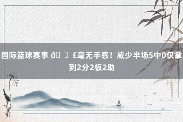 国际篮球赛事 😣毫无手感！威少半场5中0仅拿到2分2板2助