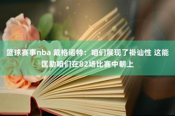 篮球赛事nba 戴格诺特：咱们展现了褂讪性 这能匡助咱们在82场比赛中朝上