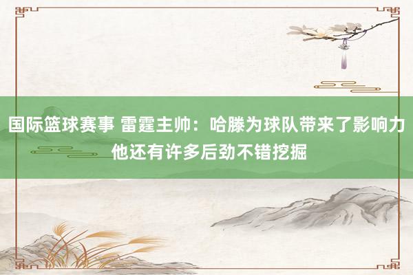 国际篮球赛事 雷霆主帅：哈滕为球队带来了影响力 他还有许多后劲不错挖掘