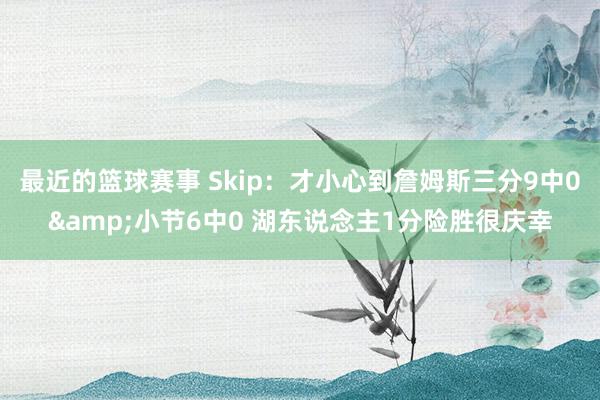 最近的篮球赛事 Skip：才小心到詹姆斯三分9中0&小节6中0 湖东说念主1分险胜很庆幸