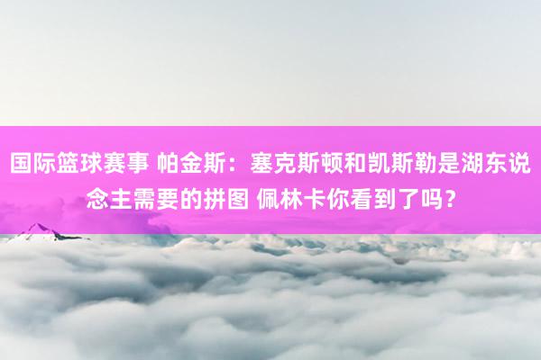 国际篮球赛事 帕金斯：塞克斯顿和凯斯勒是湖东说念主需要的拼图 佩林卡你看到了吗？