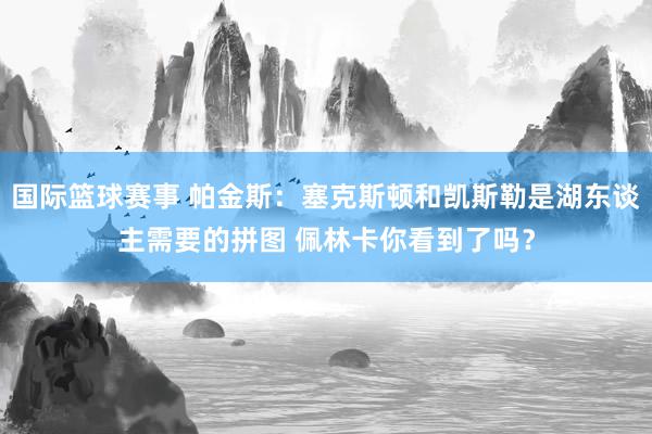 国际篮球赛事 帕金斯：塞克斯顿和凯斯勒是湖东谈主需要的拼图 佩林卡你看到了吗？