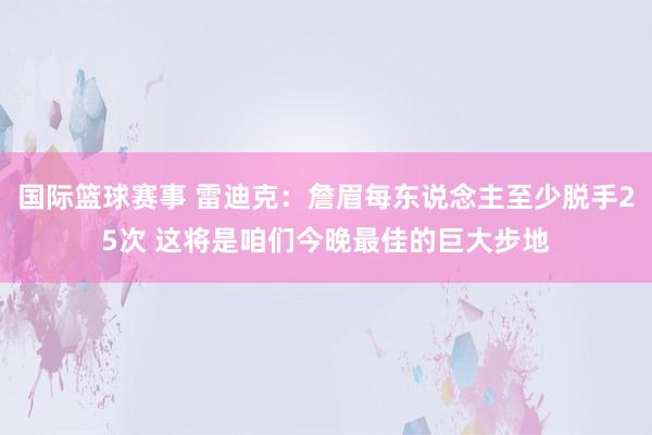 国际篮球赛事 雷迪克：詹眉每东说念主至少脱手25次 这将是咱们今晚最佳的巨大步地