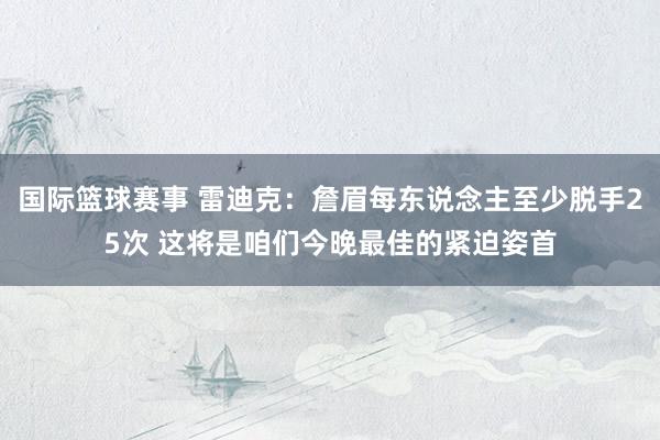 国际篮球赛事 雷迪克：詹眉每东说念主至少脱手25次 这将是咱们今晚最佳的紧迫姿首