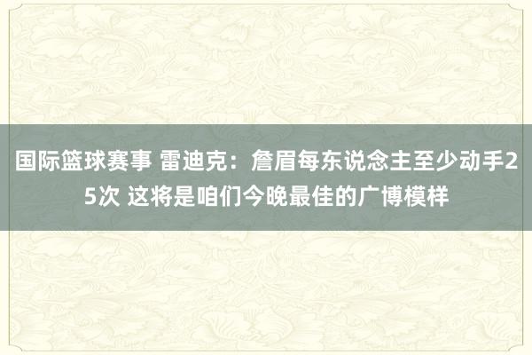 国际篮球赛事 雷迪克：詹眉每东说念主至少动手25次 这将是咱们今晚最佳的广博模样