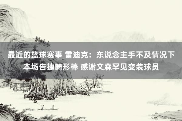 最近的篮球赛事 雷迪克：东说念主手不及情况下本场告捷畸形棒 感谢文森罕见变装球员