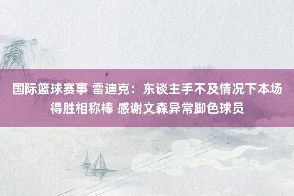 国际篮球赛事 雷迪克：东谈主手不及情况下本场得胜相称棒 感谢文森异常脚色球员