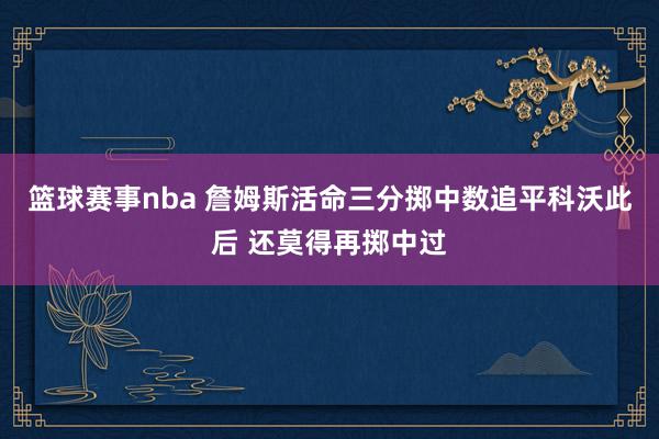 篮球赛事nba 詹姆斯活命三分掷中数追平科沃此后 还莫得再掷中过