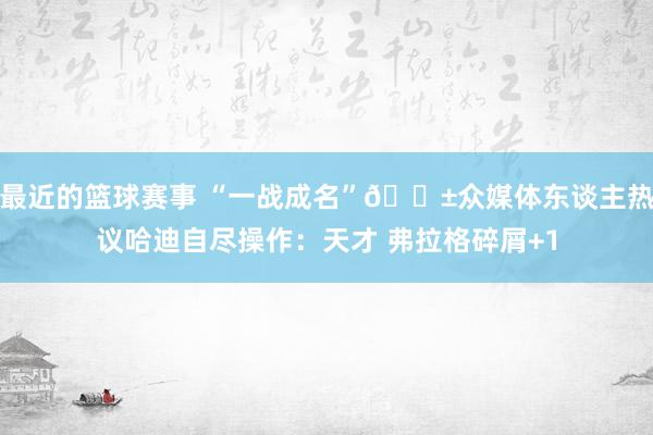 最近的篮球赛事 “一战成名”😱众媒体东谈主热议哈迪自尽操作：天才 弗拉格碎屑+1